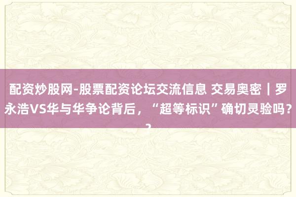 配资炒股网-股票配资论坛交流信息 交易奥密｜罗永浩VS华与华争论背后，“超等标识”确切灵验吗？