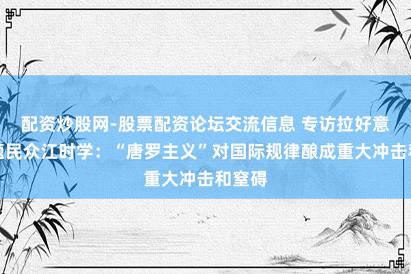 配资炒股网-股票配资论坛交流信息 专访拉好意思问题民众江时学：“唐罗主义”对国际规律酿成重大冲击和窒碍
