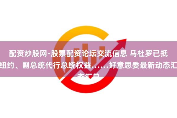 配资炒股网-股票配资论坛交流信息 马杜罗已抵达纽约、副总统代行总统权益……好意思委最新动态汇总