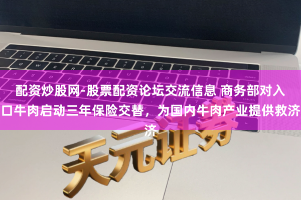 配资炒股网-股票配资论坛交流信息 商务部对入口牛肉启动三年保险交替，为国内牛肉产业提供救济