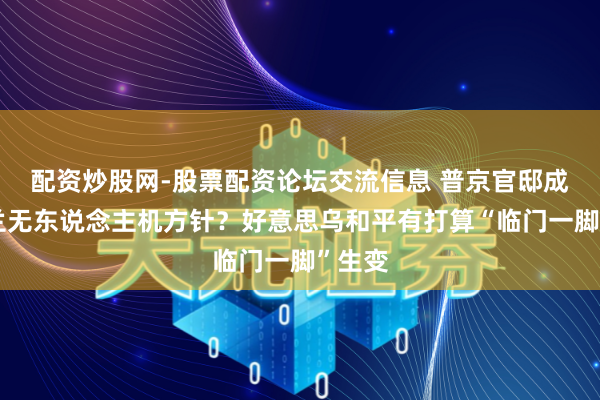 配资炒股网-股票配资论坛交流信息 普京官邸成乌克兰无东说念主机方针？好意思乌和平有打算“临门一脚”生变