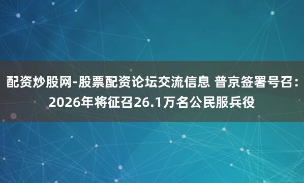 配资炒股网-股票配资论坛交流信息 普京签署号召：2026年将征召26.1万名公民服兵役