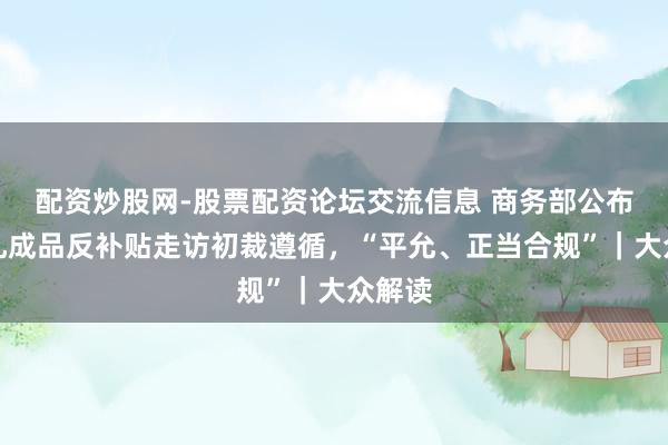 配资炒股网-股票配资论坛交流信息 商务部公布欧盟乳成品反补贴走访初裁遵循，“平允、正当合规”｜大众解读