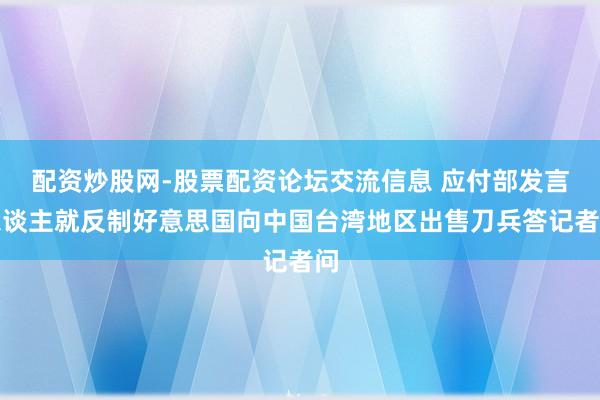 配资炒股网-股票配资论坛交流信息 应付部发言东谈主就反制好意思国向中国台湾地区出售刀兵答记者问