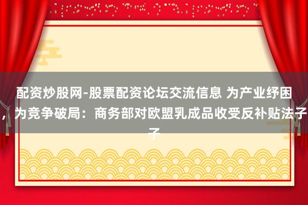 配资炒股网-股票配资论坛交流信息 为产业纾困，为竞争破局：商务部对欧盟乳成品收受反补贴法子