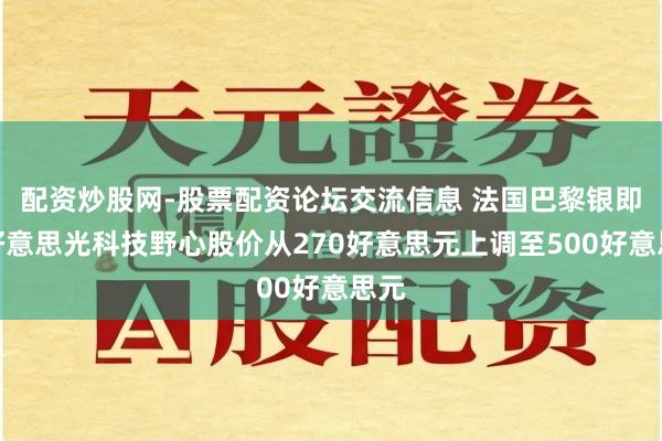 配资炒股网-股票配资论坛交流信息 法国巴黎银即将好意思光科技野心股价从270好意思元上调至500好意思元