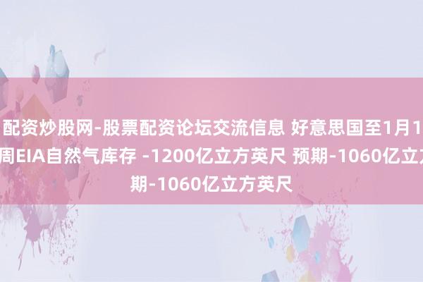 配资炒股网-股票配资论坛交流信息 好意思国至1月16日当周EIA自然气库存 -1200亿立方英尺 预期-1060亿立方英尺
