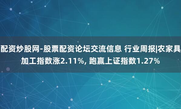 配资炒股网-股票配资论坛交流信息 行业周报|农家具加工指数涨2.11%, 跑赢上证指数1.27%