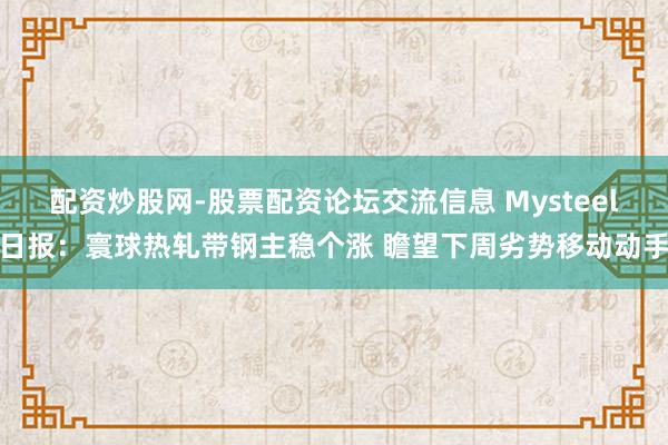 配资炒股网-股票配资论坛交流信息 Mysteel日报：寰球热轧带钢主稳个涨 瞻望下周劣势移动动手