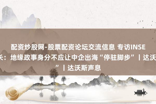 配资炒股网-股票配资论坛交流信息 专访INSEAD院长：地缘政事身分不应让中企出海“停驻脚步”丨达沃斯声息