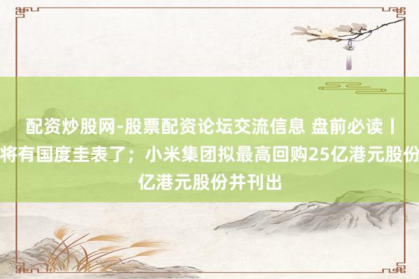 配资炒股网-股票配资论坛交流信息 盘前必读丨预制菜将有国度圭表了；小米集团拟最高回购25亿港元股份并刊出
