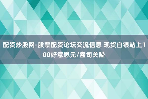 配资炒股网-股票配资论坛交流信息 现货白银站上100好意思元/盎司关隘