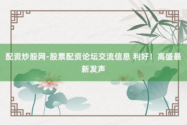 配资炒股网-股票配资论坛交流信息 利好！高盛最新发声