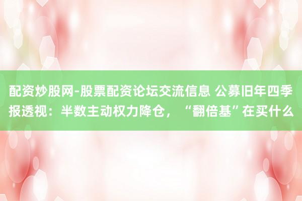 配资炒股网-股票配资论坛交流信息 公募旧年四季报透视：半数主动权力降仓， “翻倍基”在买什么