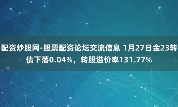 配资炒股网-股票配资论坛交流信息 1月27日金23转债下落0.04%，转股溢价率131.77%
