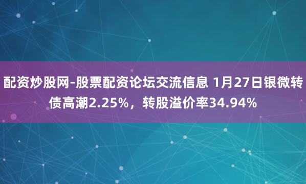 配资炒股网-股票配资论坛交流信息 1月27日银微转债高潮2.25%，转股溢价率34.94%