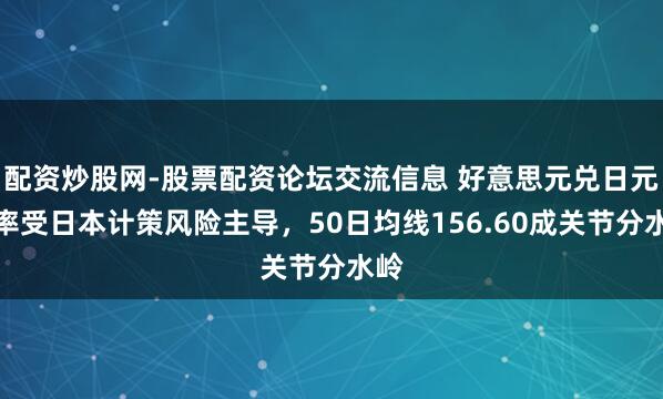 配资炒股网-股票配资论坛交流信息 好意思元兑日元汇率受日本计策风险主导，50日均线156.60成关节分水岭
