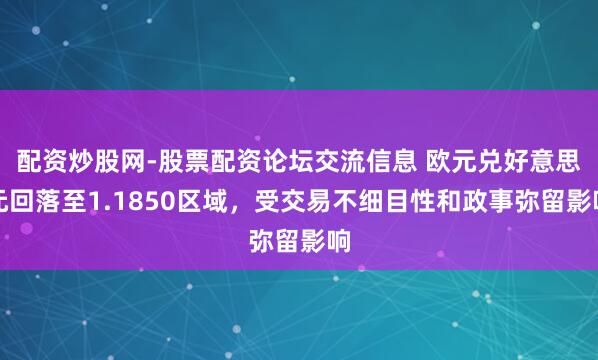 配资炒股网-股票配资论坛交流信息 欧元兑好意思元回落至1.1850区域，受交易不细目性和政事弥留影响